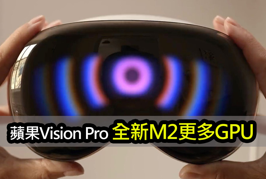 傳蘋果Vision Pro M2晶片擁有：8核CPU和10核GPU apple vision pro m2 chip upgrade